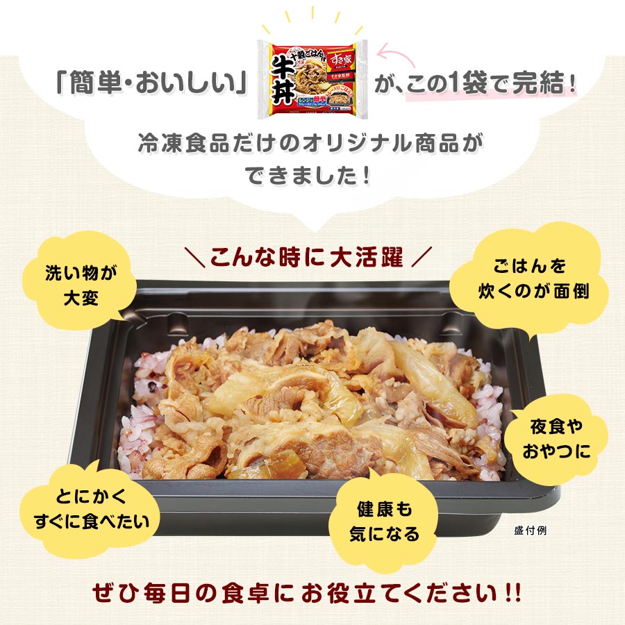 「簡単・おいしい」がこの1袋で完結!
冷凍食品だけのオリジナル商品ができました!
●十穀ごはん付 牛丼ミニ
「こんな時に大活躍」
・とにかくすぐに食べたい
・ごはんを炊くのが面倒
・洗い物が大変
・夜食やおやつに
・健康も気になる